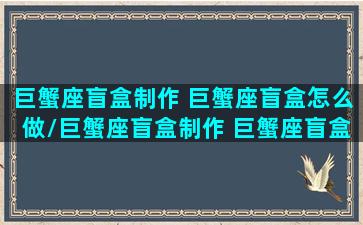 巨蟹座盲盒制作 巨蟹座盲盒怎么做/巨蟹座盲盒制作 巨蟹座盲盒怎么做-我的网站